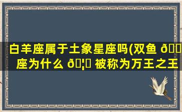 白羊座属于土象星座吗(双鱼 🌻 座为什么 🦁 被称为万王之王)